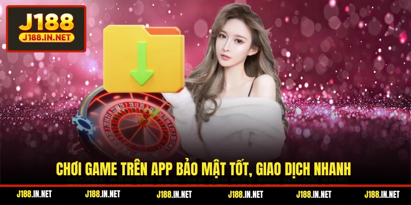 Chơi game trên app bảo mật tốt, giao dịch nhanh